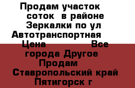 Продам участок 10 соток .в районе Зеркалки по ул. Автотранспортная 91 › Цена ­ 450 000 - Все города Другое » Продам   . Ставропольский край,Пятигорск г.